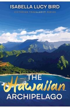 The Hawaiian Archipelago: Victorian Travelogue Series, Annotated - Isabella Lucy Bird