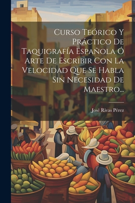 Curso Terico Y Prctico De Taquigrafa Espaola  Arte De Escribir Con La Velocidad Que Se Habla Sin Necesidad De Maestro... - Jos Rivas Prez