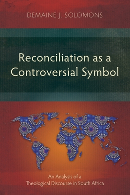 Reconciliation as a Controversial Symbol: An Analysis of a Theological Discourse in South Africa - Demaine J. Solomons