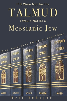 If It Were Not For The Talmud, I Would Not Be a Messianic Jew: Plus more than 50 other teachings - Eric Tokajer