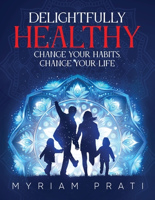 Delightfully Healthy: Change Your Habits, Change Your Life - Myriam Prati