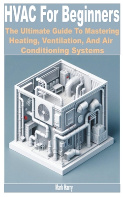 HVAC for Beginners: The Ultimate Guide to Mastering Heating, Ventilation, and Air Conditioning Systems - Mark Harry