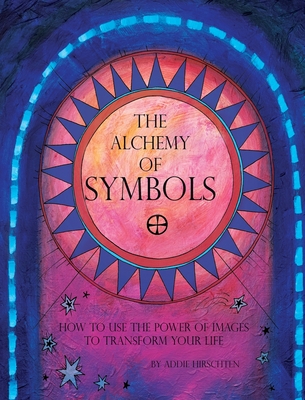 The Alchemy of Symbols: How to Use the Power of Images to Transform Your Life (Hardcover): How to Use the Power of Images to Transform Your Li - Addie Hirschten