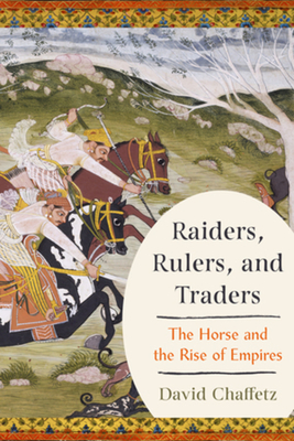 Raiders, Rulers, and Traders: The Horse and the Rise of Empires - David Chaffetz