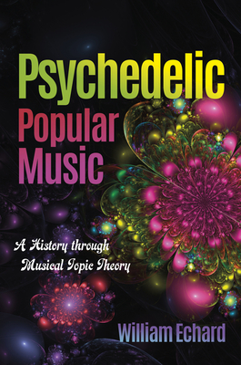 Psychedelic Popular Music: A History Through Musical Topic Theory - William Echard