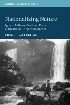 Nationalizing Nature: Iguazu Falls and National Parks at the Brazil-Argentina Border - Frederico Freitas