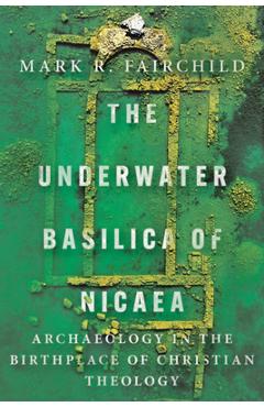 Coperta cărții 'The Underwater Basilica of Nicaea: Archaeology in the Birthplace of Christian Theology - Mark R. Fairchild'