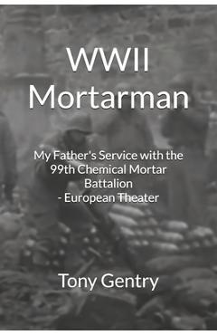 Coperta cărții 'WWII Mortarman: My Father's Service with the 99th Chemical Mortar Battalion - European Theater - Tony Gentry'