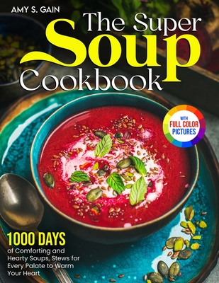 The Super Soup Cookbook: 1000 Days of Comforting and Hearty Soups, Stews for Every Palate to Warm Your Heart｜Full Color Edition - Amy S. Gain