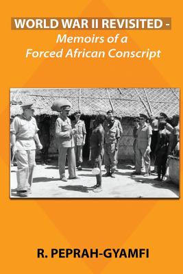 World War II Revisited: Memoirs of a Forced African Conscript - Robert Peprah-gyamfi