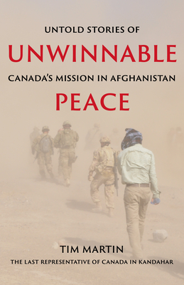 Unwinnable Peace: Untold Stories of Canada's Mission in Afghanistan - Tim Martin