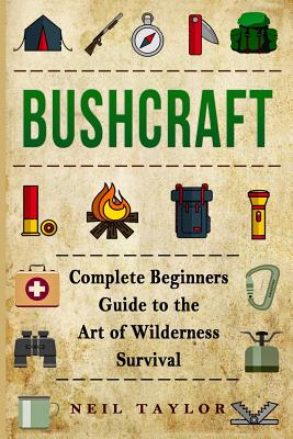 Bushcraft: Bushcraft Complete Begginers Guide To The Art Of Wilderness Survival - Neil Taylor