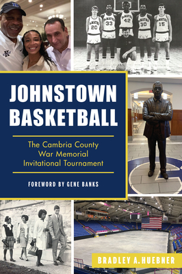 Johnstown Basketball: The Cambria County War Memorial Invitational Tournament - Bradley A. Huebner