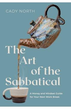 The Art of the Sabbatical: A Money and Mindset Guide for Your Next Work Break - Cady North