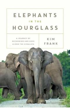 Elephants in the Hourglass: A Journey of Reckoning and Hope Along the Himalaya - Kim Frank