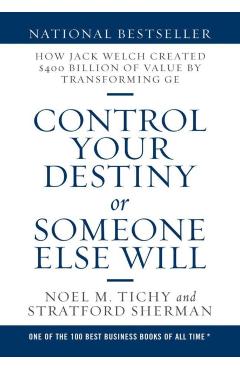 Control Your Destiny or Someone Else Will: How Jack Welch Created $400 Billion of Value by Transforming GE - Noel M. Tichy