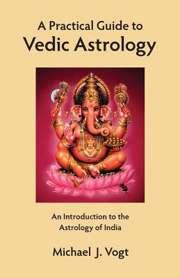 A Practical Guide to Vedic Astrology: An Introduction to the Astrology of India - Michael J. Vogt