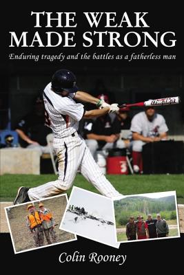 The Weak Made Strong: Enduring Tragedy and the Battles as a Fatherless Man - Colin Rooney