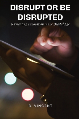 Coperta cărții 'Disrupt or Be Disrupted: Navigating Innovation in the Digital Age - B. Vincent'