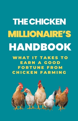 The Chicken Millionaire's Handbook: What It Takes To Earn A Good Fortune From Chicken Farming - Rachael B