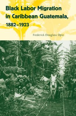 Black Labor Migration in Caribbean Guatemala, 1882-1923 - Frederick Douglass Opie