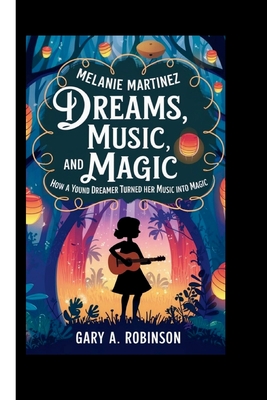 Melanie Martinez: Dreams, Music, and Magic-How a Young Dreamer Turned Her Music into Magic - Gary A. Robinson
