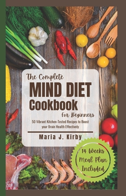 The Complete Mind Diet Cookbook For Beginners: 50 Vibrant Kitchen-Tested Recipes to Boost your Brain Health Effectively - Maria J. Kirby
