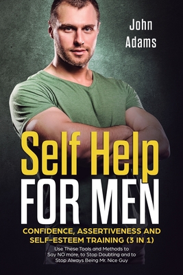 Self Help for Men: Confidence, Assertiveness and Self-Esteem Training (3 in 1) Use These Tools and Methods to Say NO more, to Stop Doubti - John Adams