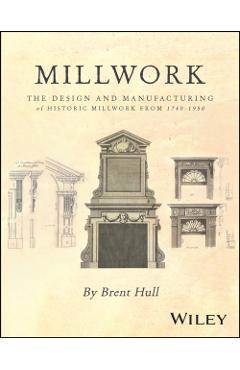 Millwork: The Design and Manufacturing of Historic Millwork from 1740 - 1950 - Brent Hull