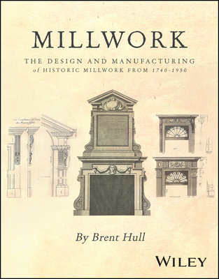 Millwork: The Design and Manufacturing of Historic Millwork from 1740 - 1950 - Brent Hull