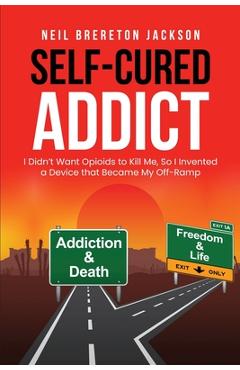 Coperta cărții 'Self-Cured Addict: I Didn't Want Opioids to Kill Me, So I invented a Device that Became My Off-Ramp - Neil Brereton'