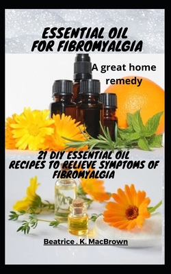 ESSENTIAL OIL FOR FIBROMYALGIA .A great home remedy: 21 DIY essential oil recipes to relieve symptoms of fibromyalgia - Beatrice K. Macbrown