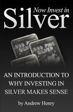 Coperta cărții 'Now Invest In Silver: An Introduction To Why Investing In Silver Makes Sense - Andrew Henry'