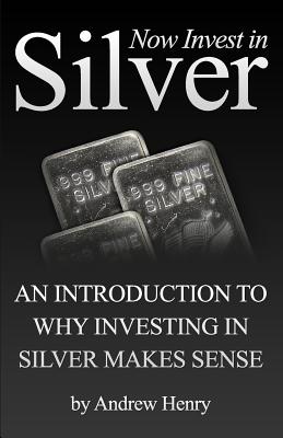 Coperta cărții 'Now Invest In Silver: An Introduction To Why Investing In Silver Makes Sense - Andrew Henry'