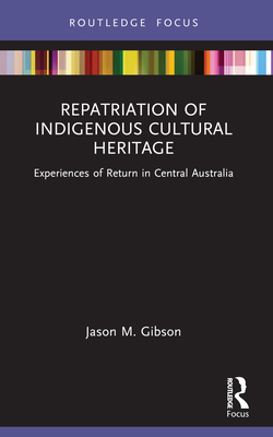 Repatriation of Indigenous Cultural Heritage: Experiences of Return in Central Australia - Jason M. Gibson