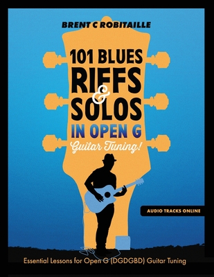 101 Blues Riffs and Solos in Open G Guitar Tuning DGDGBD: Essential Blues Guitar Lessons in Open G Tuning (DGDGBD) - Brent C. Robitaille