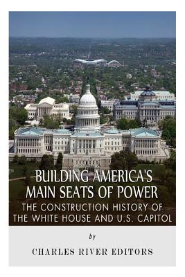 Building America's Main Seats of Power: The Construction History of the White House and U.S. Capitol -