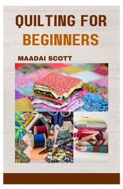 Coperta cărții 'Quilting for Beginners: A Beginner's Guide to Mastering the Art of Quilting - Maadai Scott'