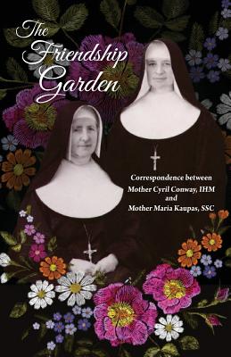 The Friendship Garden: Correspondence between Mother Cyril Conway, IHM and Mother Maria Kaupas, SSC - Sisters Of I. H. M.