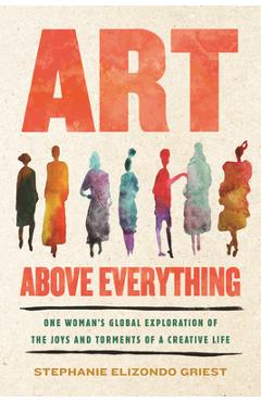 Poza produsului Art Above Everything: One Woman's Global Exploration of the Joys and Torments of a Creative Life - Stephanie Elizondo Griest