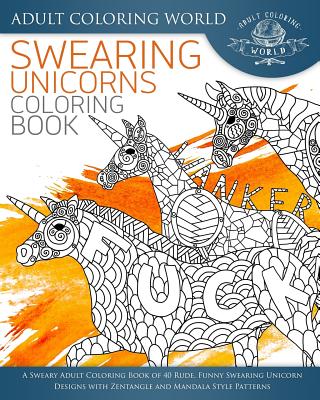 Swearing Unicorn Coloring Book: A Sweary Adult Coloring Book of 40 Rude, Funny Swearing Unicorn Designs with Zentangle and Mandala Style Patterns - Adult Coloring World