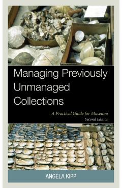 Managing Previously Unmanaged Collections: A Practical Guide for Museums - Angela Kipp