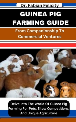 Guinea Pig Farming Guide: From Companionship To Commercial Ventures: Delve Into The World Of Guinea Pig Farming For Pets, Show Competitions, And - Fabian Felicity