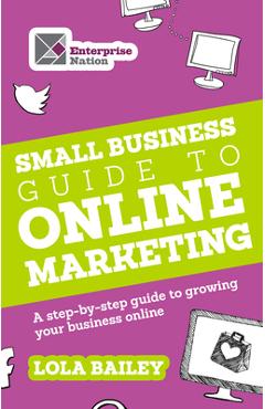 Coperta cărții 'The Small Business Guide to Online Marketing: A Step-By-Step Guide to Growing Your Business Online - Lola Bailey'