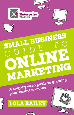 Coperta cărții 'The Small Business Guide to Online Marketing: A Step-By-Step Guide to Growing Your Business Online - Lola Bailey'