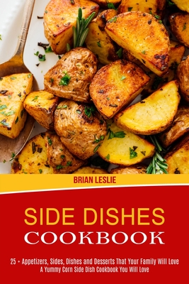 Side Dishes Cookbook: 25 + Appetizers, Sides, Dishes and Desserts That Your Family Will Love (A Yummy Corn Side Dish Cookbook You Will Love) - Brian Leslie