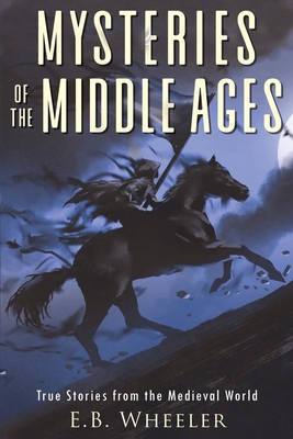 Mysteries of the Middle Ages: True Stories from the Medieval World - E. B. Wheeler