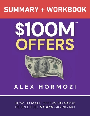 $100M Offers Summary and Workbook: How To Make Offers So Good People Feel Stupid Saying No - Alex Hormozi