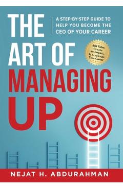 Coperta cărții 'The Art of Managing Up: A Step-by-Step Guide to Help YOU Become the CEO of Your Career - Nejat H. Abdurahman'