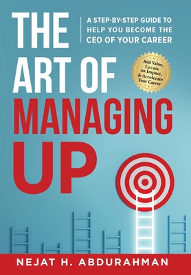 The Art of Managing Up: A Step-by-Step Guide to Help YOU Become the CEO of Your Career - Nejat H. Abdurahman